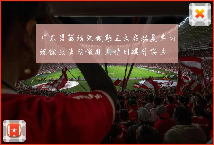 广东男篮结束假期正式启动夏季训练徐杰黄明依赴美特训提升实力