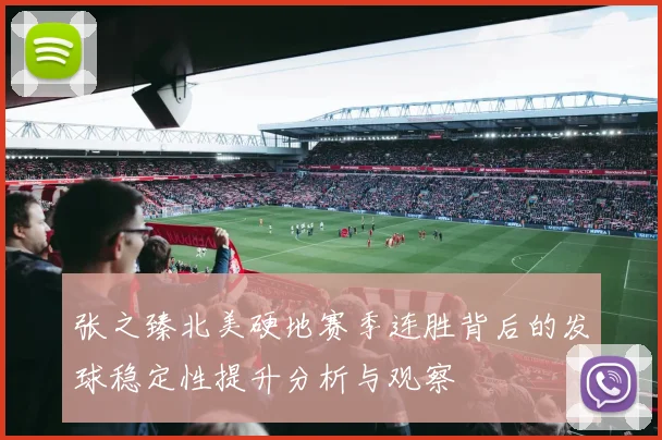张之臻北美硬地赛季连胜背后的发球稳定性提升分析与观察