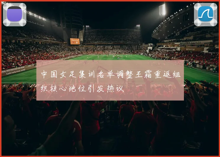中国女足集训名单调整王霜重返组织核心地位引发热议