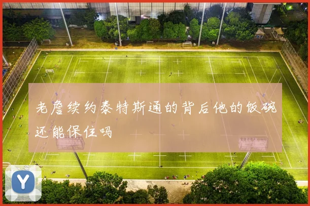 老詹续约泰特斯通的背后他的饭碗还能保住吗