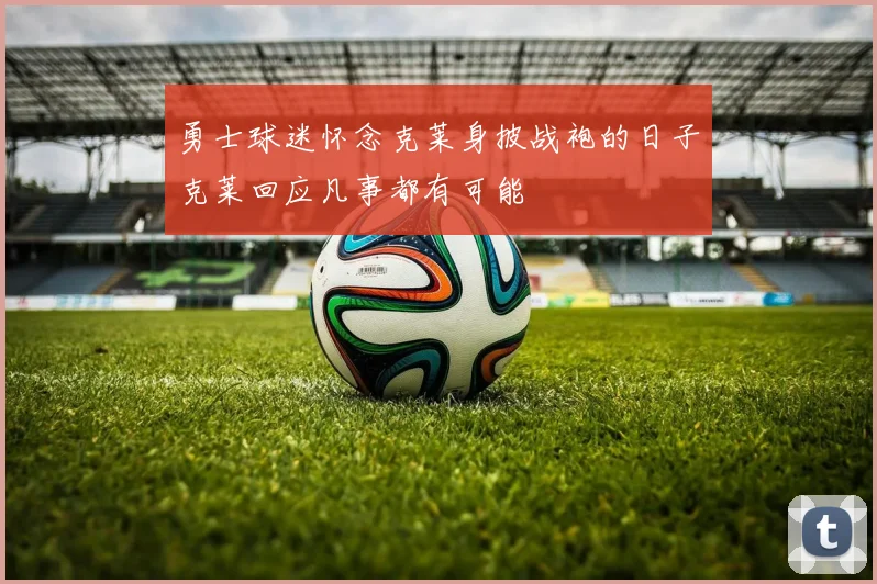 勇士球迷怀念克莱身披战袍的日子克莱回应凡事都有可能