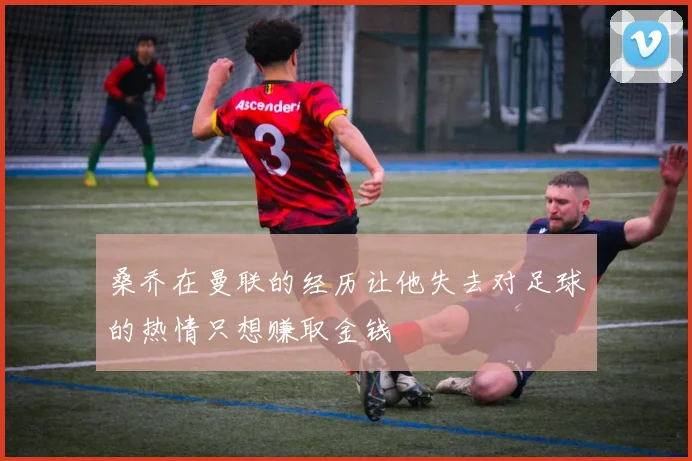 桑乔在曼联的经历让他失去对足球的热情只想赚取金钱