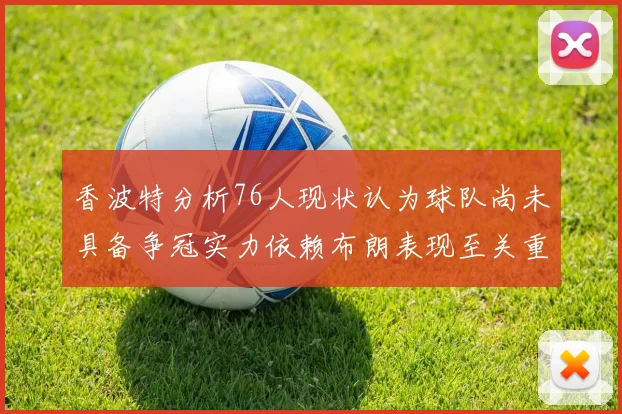 香波特分析76人现状认为球队尚未具备争冠实力依赖布朗表现至关重要