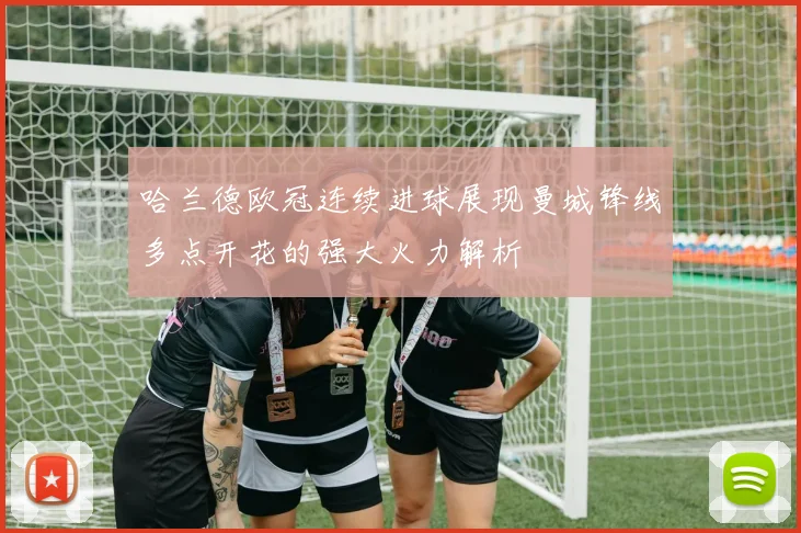 哈兰德欧冠连续进球展现曼城锋线多点开花的强大火力解析