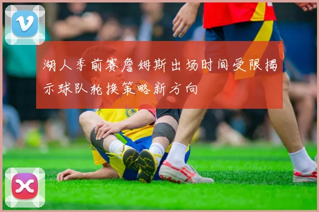 湖人季前赛詹姆斯出场时间受限揭示球队轮换策略新方向