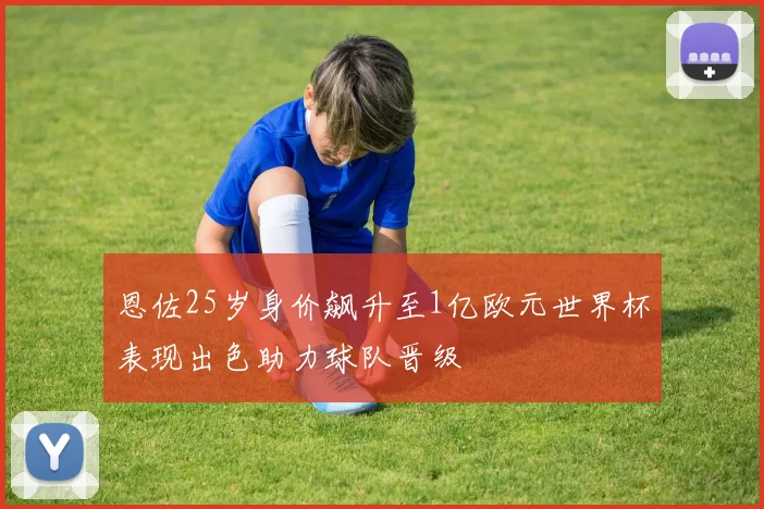 恩佐25岁身价飙升至1亿欧元世界杯表现出色助力球队晋级